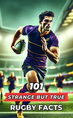 101 Strange But True Rugby Facts: Incredible and Surprising Events by Brothers, VC
