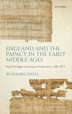 England and the Papacy in the Early Middle Ages: Papal Privileges in European Perspective, C. 680-1073 by Savill, Benjamin