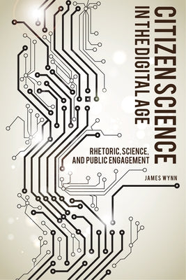 Citizen Science in the Digital Age: Rhetoric, Science, and Public Engagement by Wynn, James