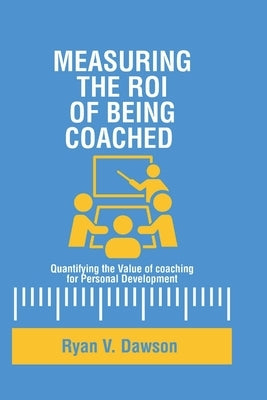Measuring the ROI of being coached.: Quantifying the Value of coaching for Personal Development. by Dawson, Ryan V.