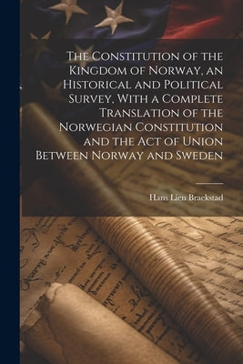 The Constitution of the Kingdom of Norway, an Historical and Political Survey, With a Complete Translation of the Norwegian Constitution and the Act o by Braekstad, Hans Lien