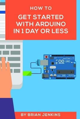 How to get started with Arduino in 1 day or less by Jenkins, Brian