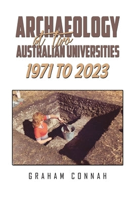 Archaeology at Two Australian Universities 1971 to 2023 by Connah, Graham