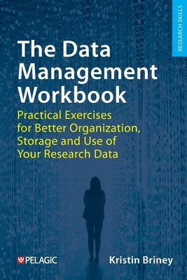 The Data Management Workbook: Practical Exercises for Better Organization, Storage and Use of Your Research Data by Briney, Kristin