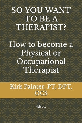 SO YOU WANT TO BE A THERAPIST? How to become a Physical or Occupational Therapist by Painter, Kirk G.