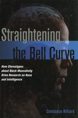 Straightening the Bell Curve: How Stereotypes about Black Masculinity Drive Research on Race and Intelligence by Hilliard, Constance
