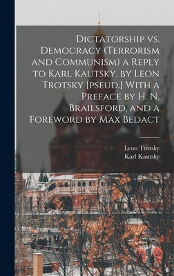 Dictatorship vs. Democracy (Terrorism and Communism) a Reply to Karl Kautsky, by Leon Trotsky [pseud.] With a Preface by H. N. Brailsford, and a Forew by Kautsky, Karl