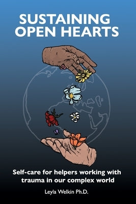 Sustaining Open Hearts: Self-care for helpers working with trauma in our complex world by Welkin, Leyla