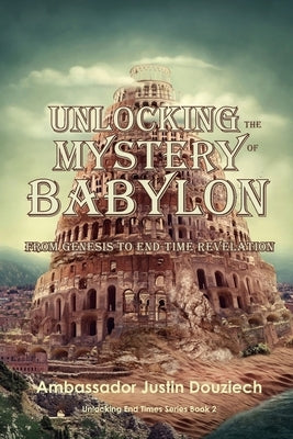 Unlocking the Mystery of Babylon: From Genesis to End Time Revelation by Douziech, Justin