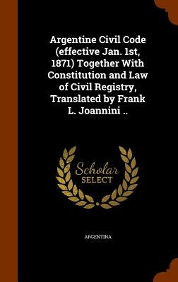 Argentine Civil Code (effective Jan. 1st, 1871) Together With Constitution and Law of Civil Registry, Translated by Frank L. Joannini .. by Argentina