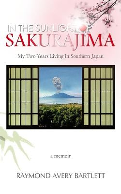 In the Sunlight of Sakurajima: My Two Years Living in Southern Japan by Bartlett, Ray