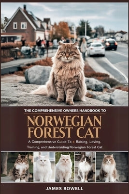 The Comprehensive Owners Handbook to Norwegian Forest Cat: A Comprehensive Guide to Raising, Loving, Training, and Understanding Your Norwegian Forest by Bowell, James