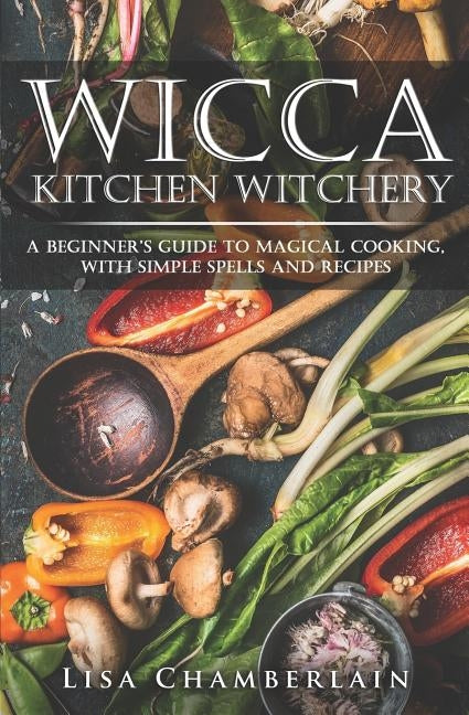 Wicca Kitchen Witchery: A Beginner's Guide to Magical Cooking, with Simple Spells and Recipes by Chamberlain, Lisa