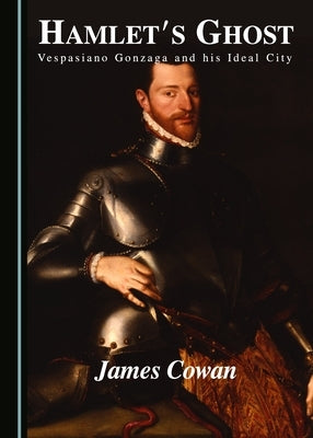 Hamlet's Ghost: Vespasiano Gonzaga and His Ideal City by Cowan, James