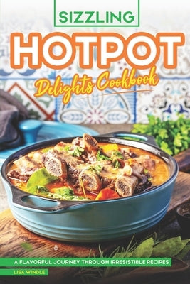 Sizzling Hotpot Delights Cookbook: A Flavorful Journey Through Irresistible Recipes by Windle, Lisa