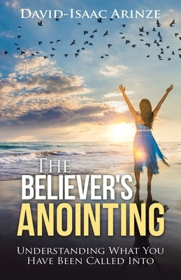 The Believer's Anointing: Understanding What You Have Been Called Into by Arinze, David-Isaac