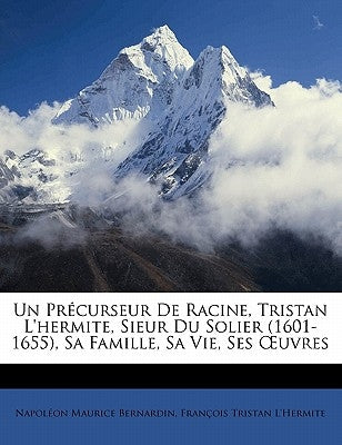 Un Précurseur De Racine, Tristan L'hermite, Sieur Du Solier (1601-1655), Sa Famille, Sa Vie, Ses OEuvres by Bernardin, Napoléon Maurice