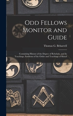 Odd Fellows Monitor and Guide: Containing History of the Degree of Rebekah, and Its Teachings, Emblems of the Order and Teachings of Ritual by Beharrell, Thomas G.