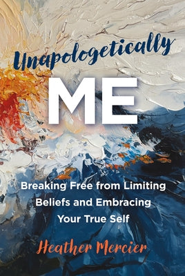 Unapologetically Me: Breaking Free from Limiting Beliefs and Embracing Your True Self by Mercier, Heather