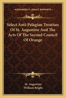 Select Anti-Pelagian Treatises Of St. Augustine And The Acts Of The Second Council Of Orange by Augustine, St