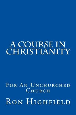 A Course in Christianity: For An Unchurched Church by Highfield, Ron