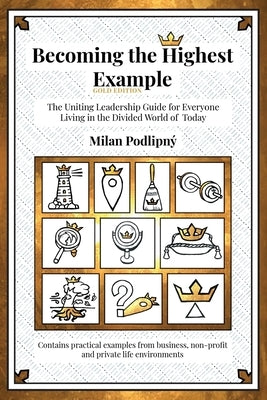 Becoming the Highest Example: The Uniting Leadership Guide for Everyone Living in the Divided World of Today - Gold Edition by Podlipný, Milan