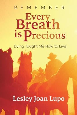 Remember, Every Breath is Precious: Dying Taught Me How to Live by Lupo, Lesley Joan