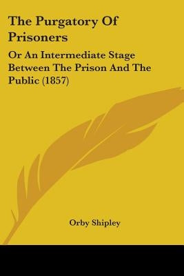 The Purgatory Of Prisoners: Or An Intermediate Stage Between The Prison And The Public (1857) by Shipley, Orby