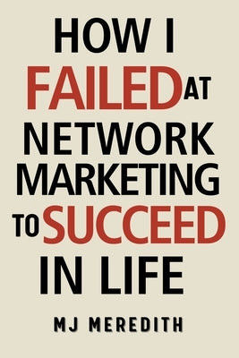 How I Failed at Network Marketing to Succeed in Life by Meredith, M. J.