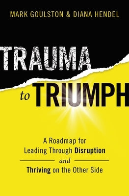 Trauma to Triumph: A Roadmap for Leading Through Disruption (and Thriving on the Other Side) by Goulston, Mark