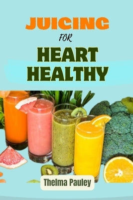 Juicing for Heart Healthy: The Essential Guide To Juicing Recipes For Cardiovascular Nutrition, Heart Disease Prevention and Holistic Wellness Fo by Pauley, Thelma