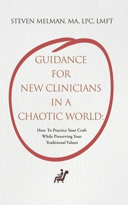 Guidance For New Clinicians In A Chaotic World: How To Practice Your Craft While Preserving Your Traditional Values by Melman, Steven