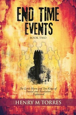 END Time Events Book Two: The Little Horn and Ten Kings of Daniel and Revelation Explained by Torres, Henry M.