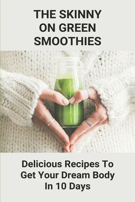 The Skinny On Green Smoothies: Delicious Recipes To Get Your Dream Body In 10 Days: Smoothie Cleanse Diy by Keba, Vaughn