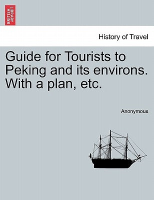 Guide for Tourists to Peking and Its Environs. with a Plan, Etc. by Anonymous