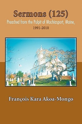 Sermons (125) Preached from the Pulpit of Machiasport, Maine,: 1991-2010 by Akoa-Mongo, Fran Ois Kara
