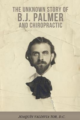 The Unknown Story of B.J. Palmer and Chiropractic by Tor, Joaquin Valdivia