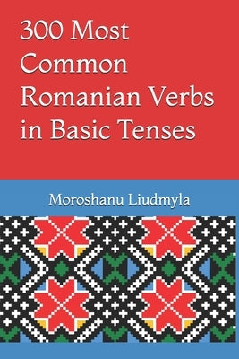300 Most Common Romanian Verbs in Basic Tenses by Liudmyla, Moroshanu