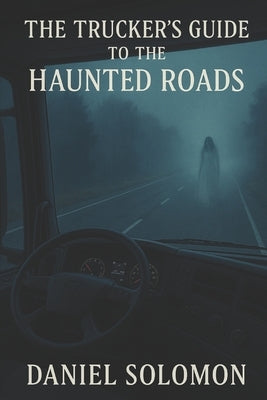 The Trucker's Guide To The Haunted Roads by Solomon, Daniel