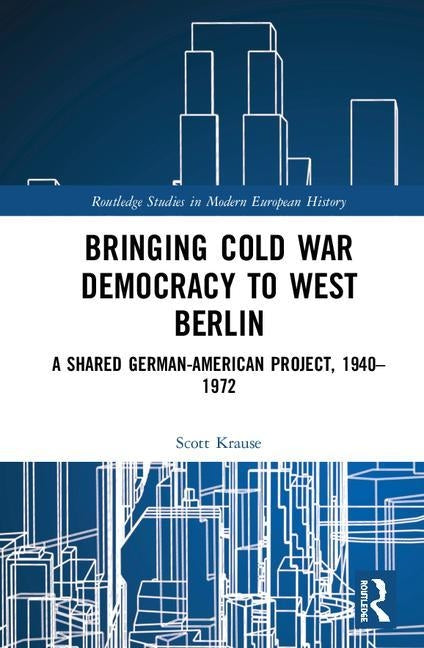 Bringing Cold War Democracy to West Berlin: A Shared German-American Project, 1940-1972 by Krause, Scott