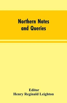 Northern Notes and Queries: Devoted to the Antiquities of Northumberland, Cumberland, Westmorland, and Durham by Editor Leighton, Henry Reginald
