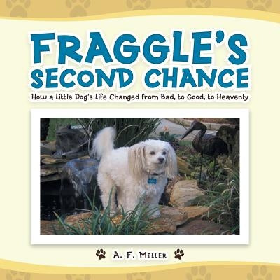 Fraggle's Second Chance: How a Little Dog's Life Changed from Bad, to Good, to Heavenly by Miller, A. F.