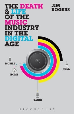 The Death and Life of the Music Industry in the Digital Age by Rogers, Jim
