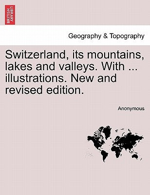Switzerland, Its Mountains, Lakes and Valleys. with ... Illustrations. New and Revised Edition. by Anonymous