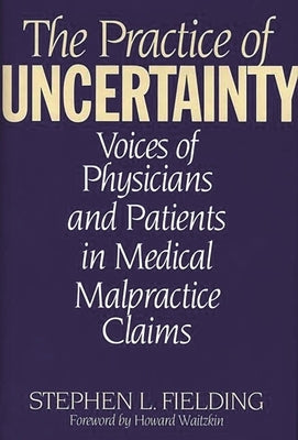 The Practice of Uncertainty: Voices of Physicians and Patients in Medical Malpractice Claims by Fielding, Stephen L.