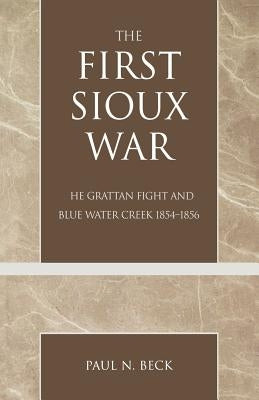The First Sioux War: The Grattan Fight and Blue Water Creek 1854-1856 by Beck, Paul