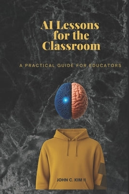 AI Lessons for the Classroom: A Practical Guide for Educators by Kim, John C., II