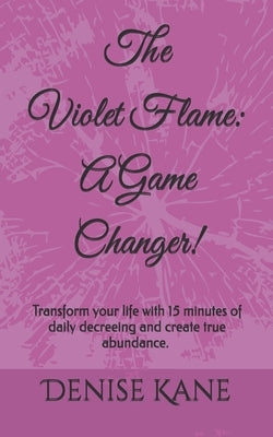 The Violet Flame: A Game Changer!: Transform your life with 15 minutes of daily decreeing & create true abundance. by Kane, Denise