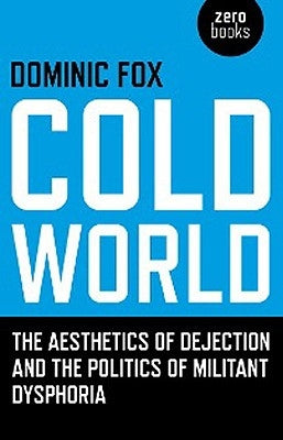 Cold World: The Aesthetics of Dejection and the Politics of Militant Dysphoria by Fox, Dominic