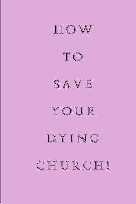 How To Save Your Dying Church by White, Jon L.